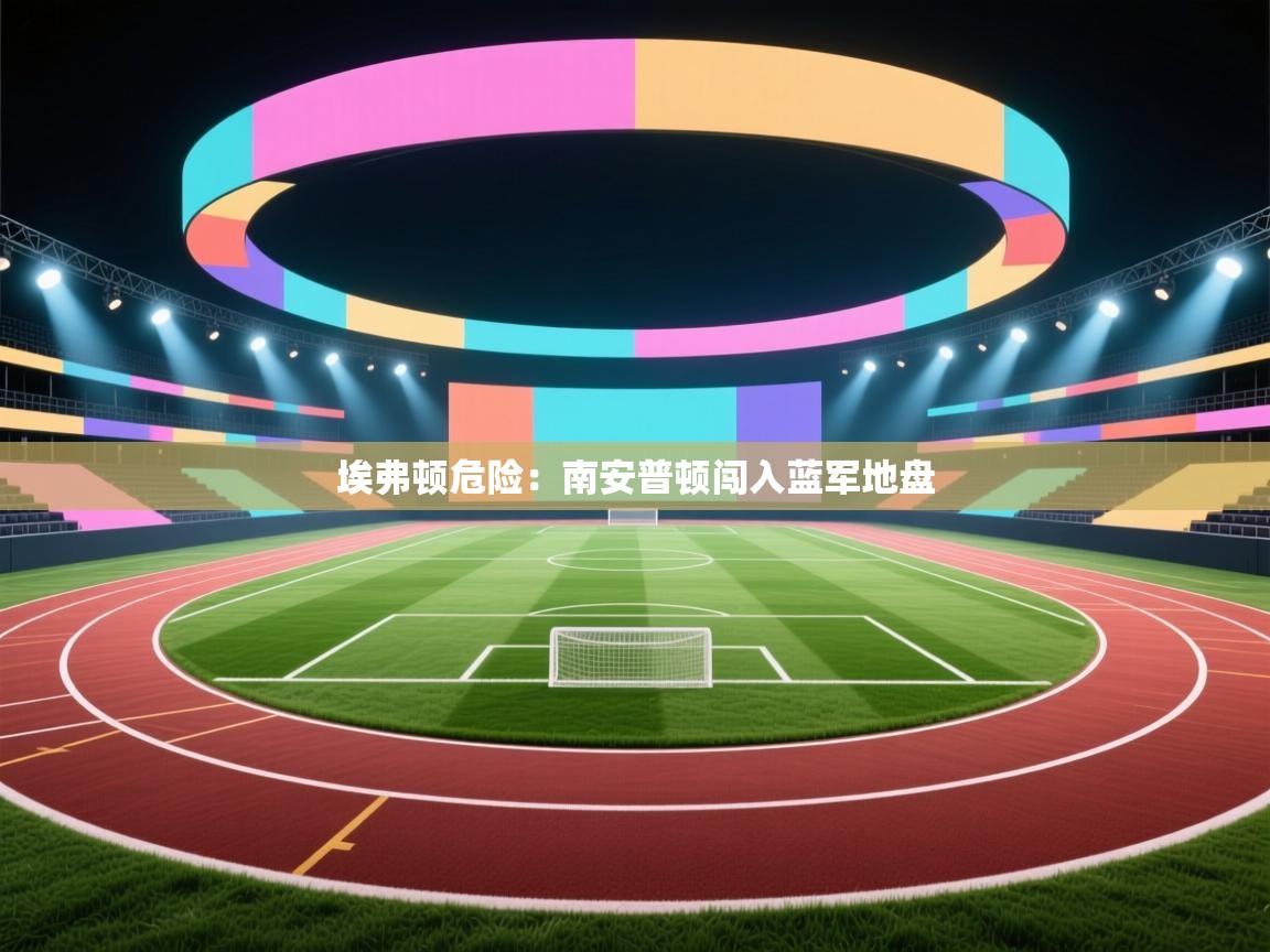 埃弗顿危险:南安普顿闯入蓝军地盘 第2张