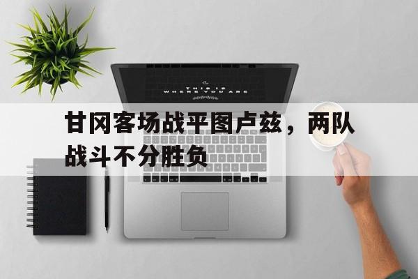 爱游戏-包含甘冈客场战平图卢兹，两队战斗不分胜负的词条